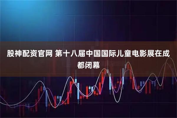 股神配资官网 第十八届中国国际儿童电影展在成都闭幕