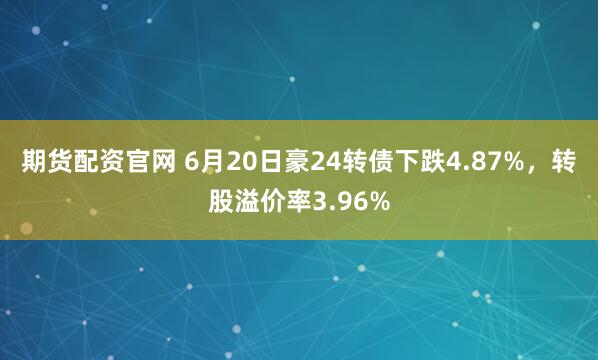 期货配资官网 6月20日豪24转债下跌4.87%，转股溢价率3.96%