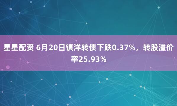 星星配资 6月20日镇洋转债下跌0.37%，转股溢价率25.93%