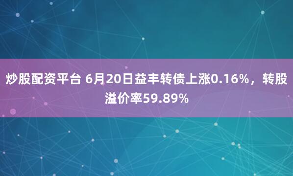 炒股配资平台 6月20日益丰转债上涨0.16%，转股溢价率59.89%