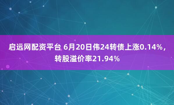 启远网配资平台 6月20日伟24转债上涨0.14%，转股溢价率21.94%