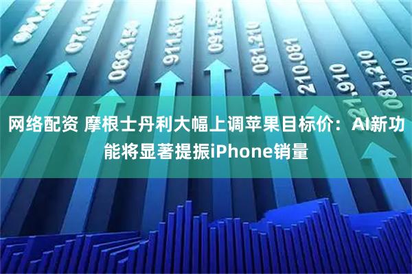 网络配资 摩根士丹利大幅上调苹果目标价：AI新功能将显著提振iPhone销量