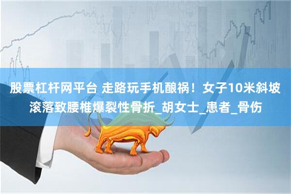 股票杠杆网平台 走路玩手机酿祸！女子10米斜坡滚落致腰椎爆裂性骨折_胡女士_患者_骨伤