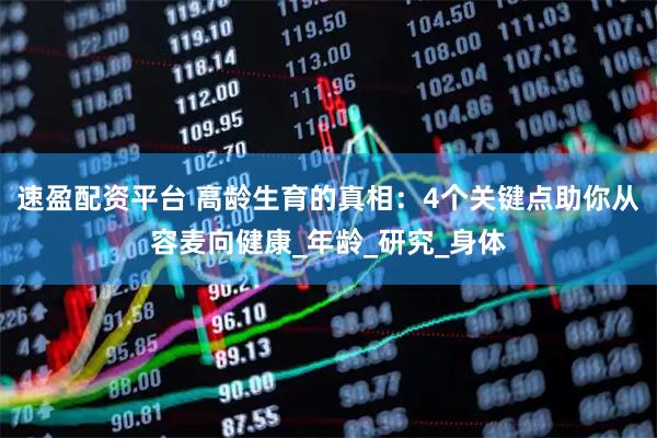速盈配资平台 高龄生育的真相:4个关键点助你从容麦向健康_年龄_研究_身体