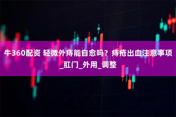 牛360配资 轻微外痔能自愈吗？痔疮出血注意事项_肛门_外用_调整