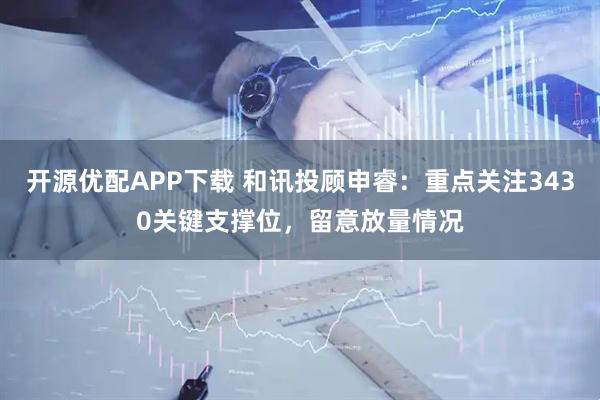开源优配APP下载 和讯投顾申睿：重点关注3430关键支撑位，留意放量情况