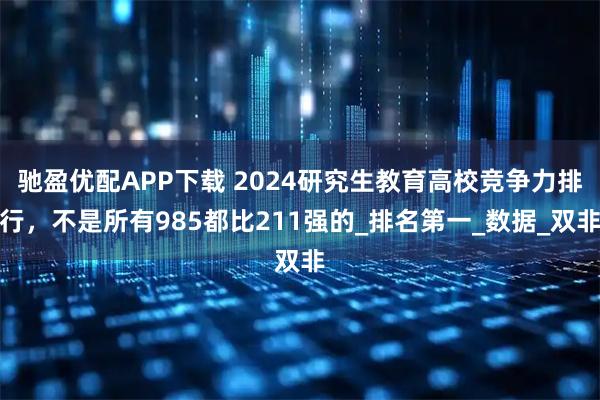 驰盈优配APP下载 2024研究生教育高校竞争力排行,不是所有985都比211强的_排名第一_数据_双非