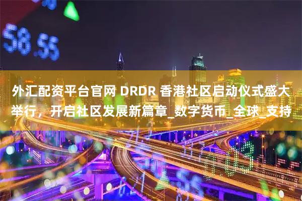 外汇配资平台官网 DRDR 香港社区启动仪式盛大举行，开启社区发展新篇章_数字货币_全球_支持