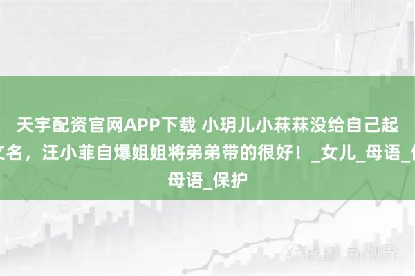 天宇配资官网APP下载 小玥儿小菻菻没给自己起英文名,汪小菲自爆姐姐将弟弟带的很好!_女儿_母语_保护