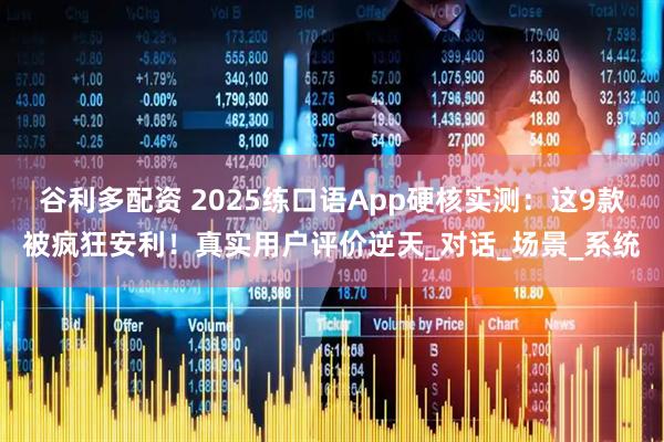 谷利多配资 2025练口语App硬核实测:这9款被疯狂安利!真实用户评价逆天_对话_场景_系统