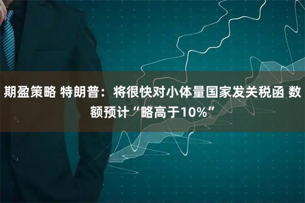 期盈策略 特朗普：将很快对小体量国家发关税函 数额预计“略高于10%”