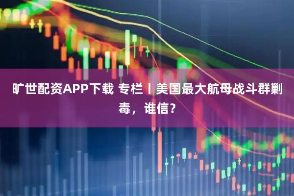 旷世配资APP下载 专栏丨美国最大航母战斗群剿毒，谁信？