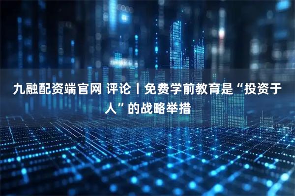 九融配资端官网 评论丨免费学前教育是“投资于人”的战略举措