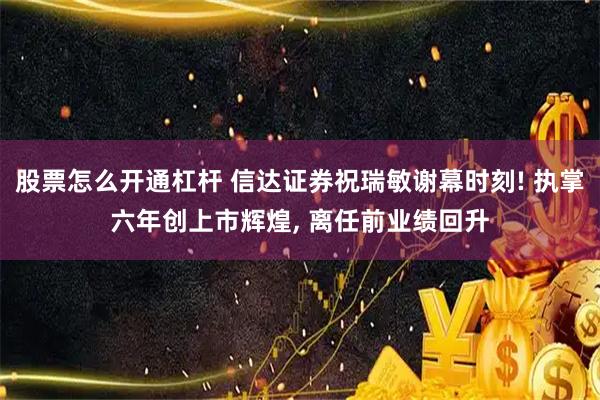 股票怎么开通杠杆 信达证券祝瑞敏谢幕时刻! 执掌六年创上市辉煌, 离任前业绩回升
