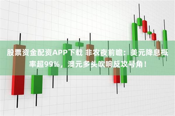 股票资金配资APP下载 非农夜前瞻：美元降息概率超99%，澳元多头吹响反攻号角！