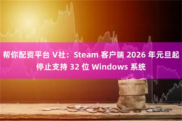帮你配资平台 V社：Steam 客户端 2026 年元旦起停止支持 32 位 Windows 系统