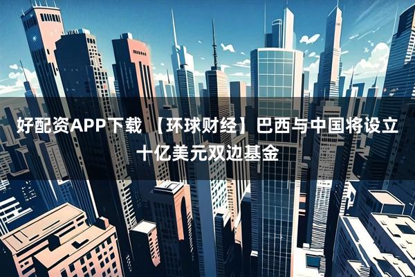 好配资APP下载 【环球财经】巴西与中国将设立十亿美元双边基金