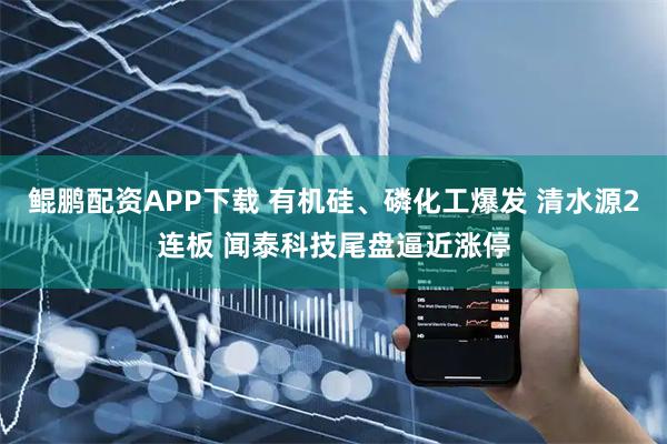 鲲鹏配资APP下载 有机硅、磷化工爆发 清水源2连板 闻泰科技尾盘逼近涨停