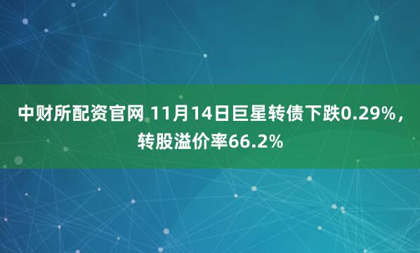 中财所配资官网 11月14日巨星转债下跌0.29%，转股溢价率66.2%