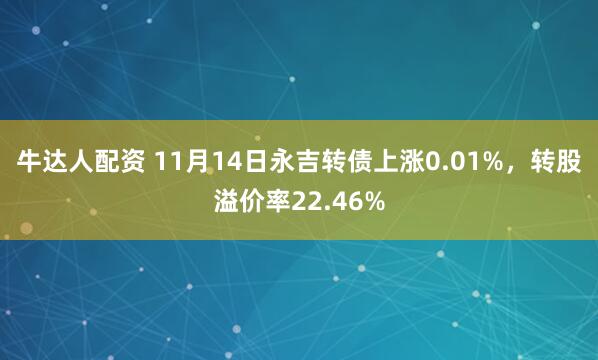 牛达人配资 11月14日永吉转债上涨0.01%，转股溢价率22.46%
