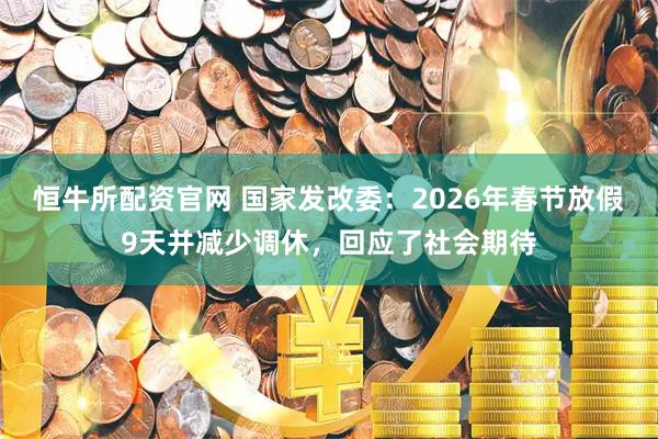恒牛所配资官网 国家发改委：2026年春节放假9天并减少调休，回应了社会期待