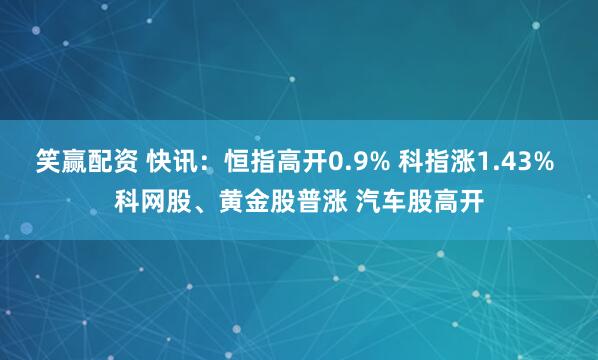 笑赢配资 快讯:恒指高开0.9% 科指涨1.43% 科网股、黄金股普涨 汽车股高开