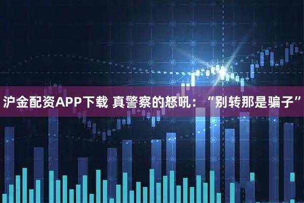 沪金配资APP下载 真警察的怒吼：“别转那是骗子”
