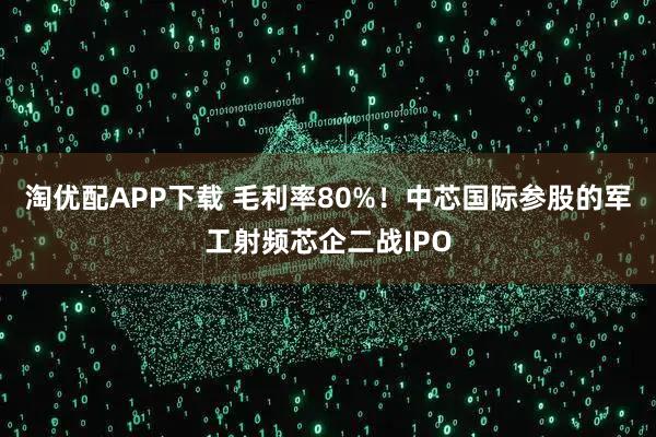 淘优配APP下载 毛利率80%!中芯国际参股的军工射频芯企二战IPO