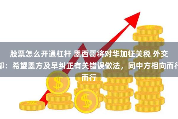 股票怎么开通杠杆 墨西哥将对华加征关税 外交部：希望墨方及早纠正有关错误做法，同中方相向而行
