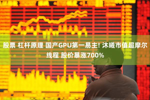 股票 杠杆原理 国产GPU第一易主! 沐曦市值超摩尔线程 股价暴涨700%