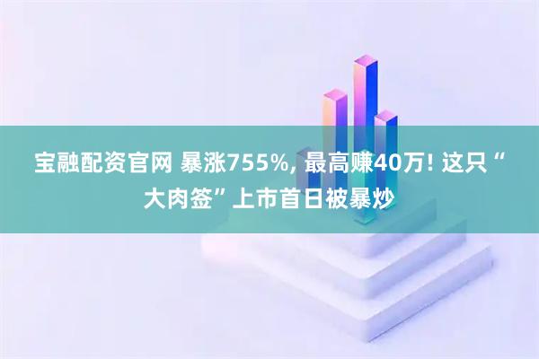 宝融配资官网 暴涨755%, 最高赚40万! 这只“大肉签”上市首日被暴炒
