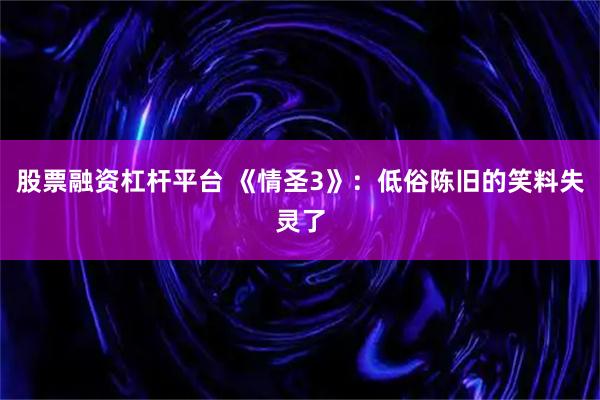 股票融资杠杆平台 《情圣3》:低俗陈旧的笑料失灵了