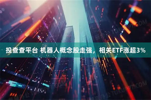 投查查平台 机器人概念股走强，相关ETF涨超3%