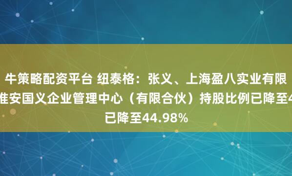 牛策略配资平台 纽泰格：张义、上海盈八实业有限公司、淮安国义企业管理中心（有限合伙）持股比例已降至44.98%