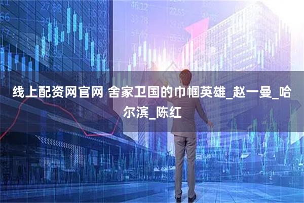 线上配资网官网 舍家卫国的巾帼英雄_赵一曼_哈尔滨_陈红