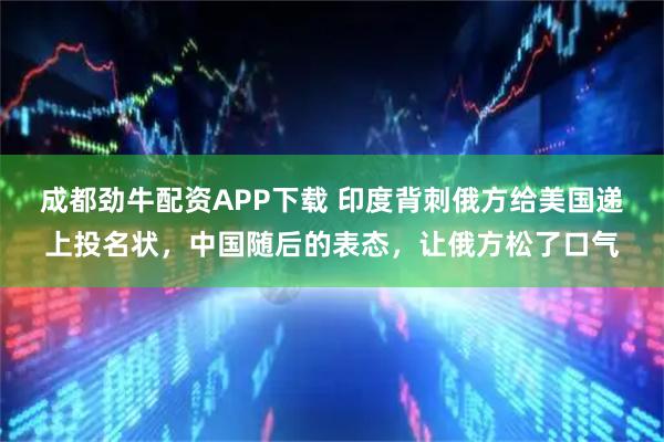 成都劲牛配资APP下载 印度背刺俄方给美国递上投名状,中国随后的表态,让俄方松了口气