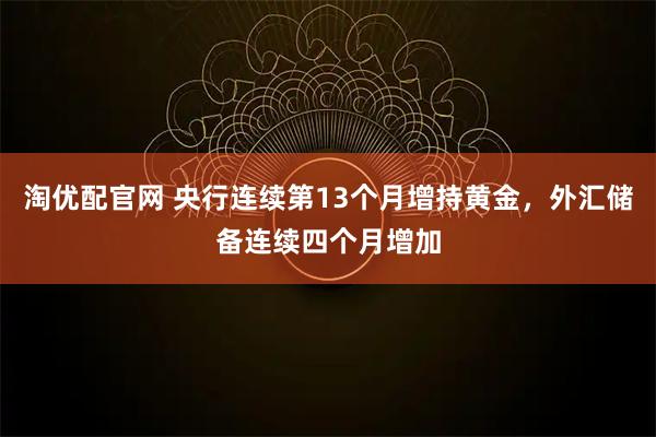 淘优配官网 央行连续第13个月增持黄金，外汇储备连续四个月增加