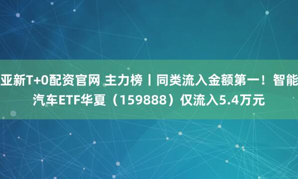 亚新T+0配资官网 主力榜丨同类流入金额第一！智能汽车ETF华夏（159888）仅流入5.4万元