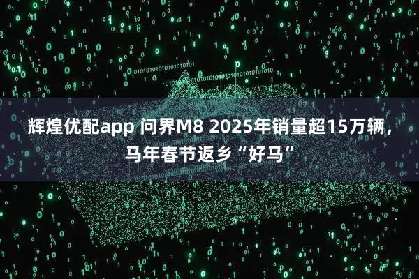 辉煌优配app 问界M8 2025年销量超15万辆，马年春节返乡“好马”