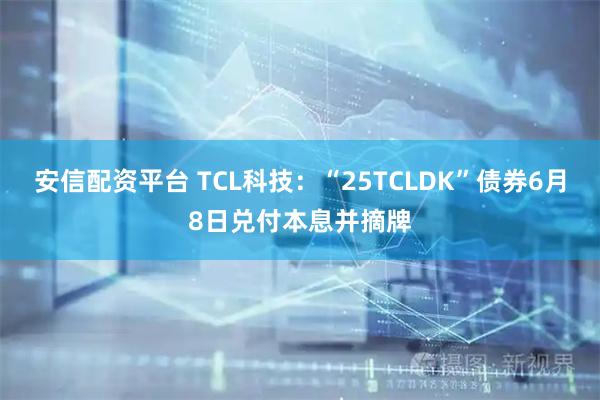 安信配资平台 TCL科技：“25TCLDK”债券6月8日兑付本息并摘牌