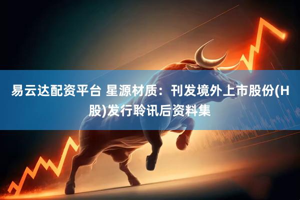 易云达配资平台 星源材质：刊发境外上市股份(H股)发行聆讯后资料集